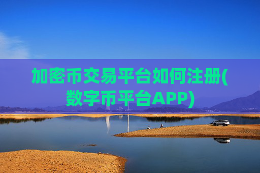 加密币交易平台如何注册(数字币平台APP)