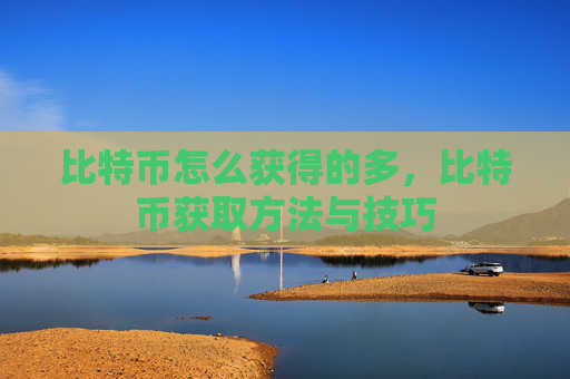 比特币怎么获得的多，比特币获取方法与技巧