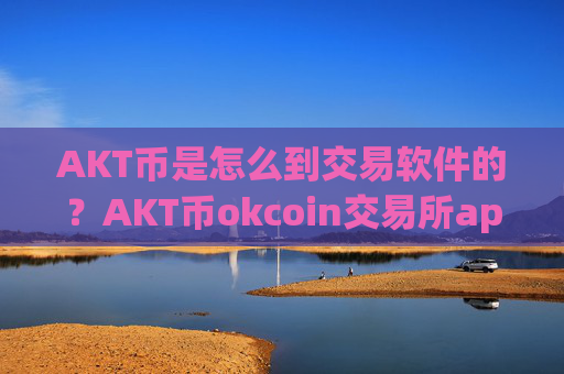 AKT币是怎么到交易软件的？AKT币okcoin交易所app下载