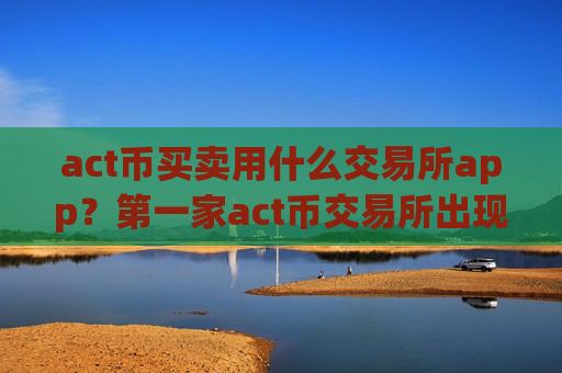 act币买卖用什么交易所app？第一家act币交易所出现