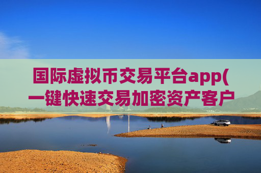 国际虚拟币交易平台app(一键快速交易加密资产客户端)