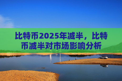 比特币2025年减半，比特币减半对市场影响分析