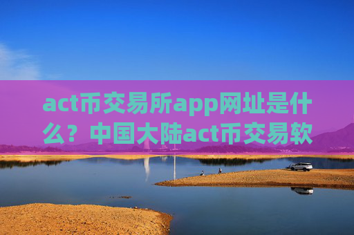 act币交易所app网址是什么？中国大陆act币交易软件下载