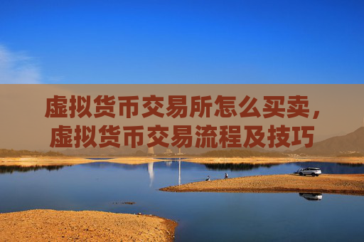 虚拟货币交易所怎么买卖，虚拟货币交易流程及技巧