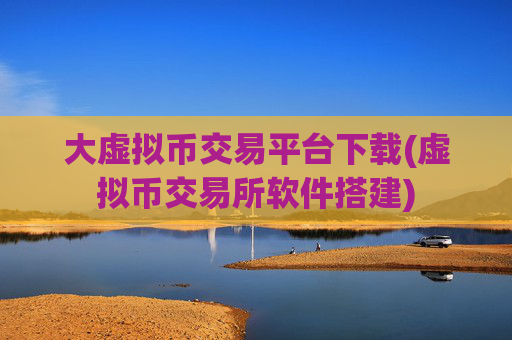 大虚拟币交易平台下载(虚拟币交易所软件搭建)