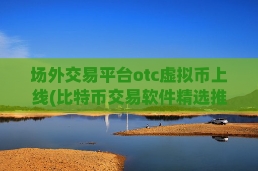 场外交易平台otc虚拟币上线(比特币交易软件精选推荐)