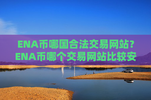 ENA币哪国合法交易网站？ENA币哪个交易网站比较安全