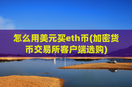 怎么用美元买eth币(加密货币交易所客户端选购)