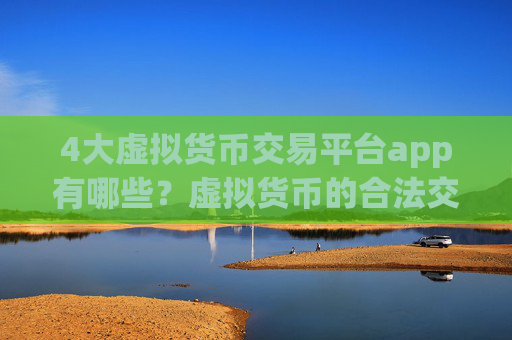 4大虚拟货币交易平台app有哪些?虚拟货币的合法交易软件