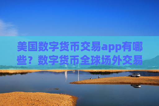 美国数字货币交易app有哪些？数字货币全球场外交易平台app