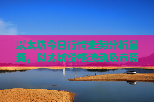 以太坊今日行情走势分析最新，以太坊价格波动及市场动态解读