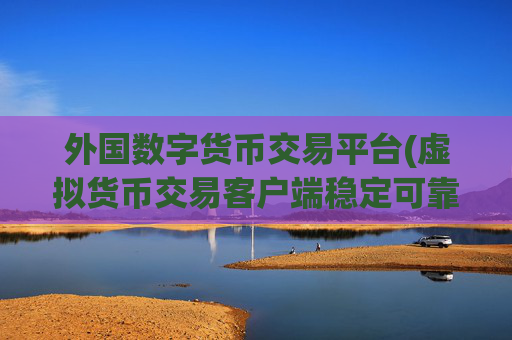 外国数字货币交易平台(虚拟货币交易客户端稳定可靠)