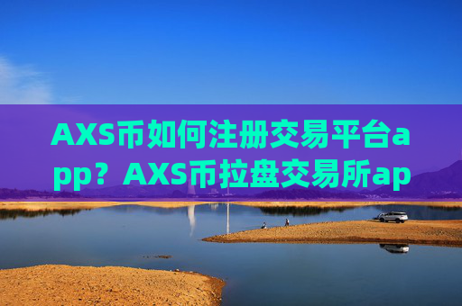 AXS币如何注册交易平台app？AXS币拉盘交易所app下载