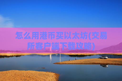 怎么用港币买以太坊(交易所客户端下载攻略)