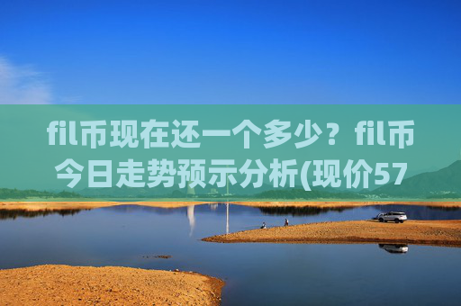 fil币现在还一个多少？fil币今日走势预示分析(现价57.316元)