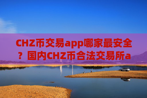 CHZ币交易app哪家最安全？国内CHZ币合法交易所app下载