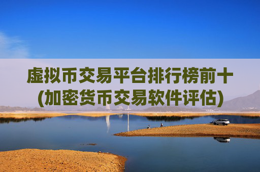 虚拟币交易平台排行榜前十(加密货币交易软件评估)