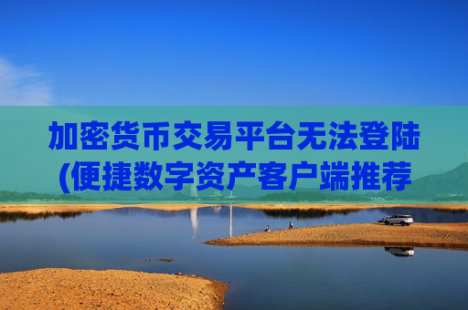 加密货币交易平台无法登陆(便捷数字资产客户端推荐)