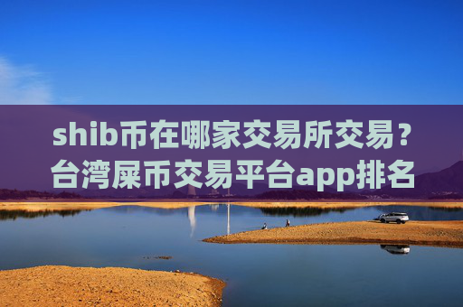 shib币在哪家交易所交易？台湾屎币交易平台app排名