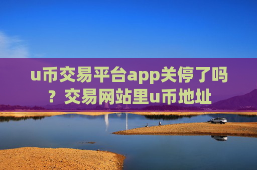 u币交易平台app关停了吗？交易网站里u币地址
