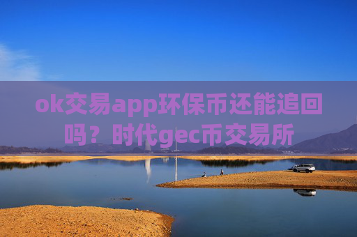 ok交易app环保币还能追回吗？时代gec币交易所