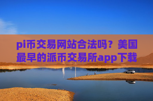 pi币交易网站合法吗？美国最早的派币交易所app下载