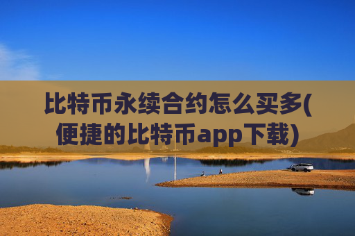 比特币永续合约怎么买多(便捷的比特币app下载)