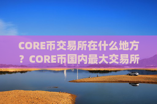 CORE币交易所在什么地方?CORE币国内最大交易所app下载