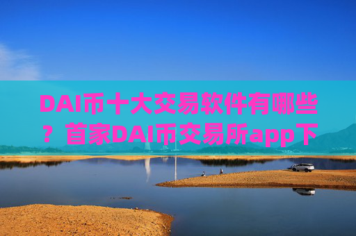 DAI币十大交易软件有哪些？首家DAI币交易所app下载