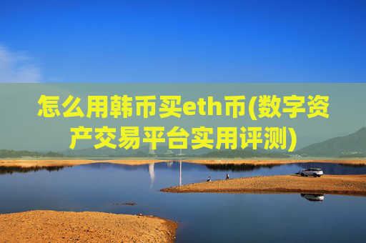 怎么用韩币买eth币(数字资产交易平台实用评测)