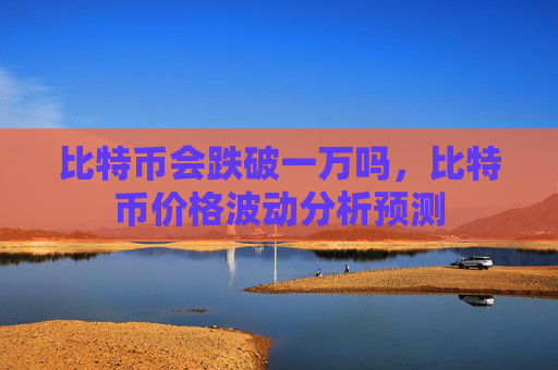 比特币会跌破一万吗，比特币价格波动分析预测