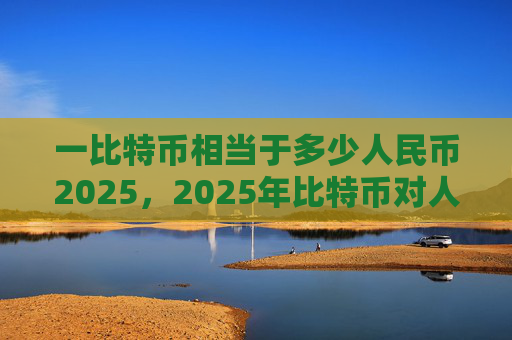 一比特币相当于多少人民币2025，2025年比特币对人民币汇率预测