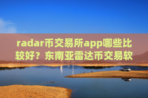 radar币交易所app哪些比较好？东南亚雷达币交易软件下载