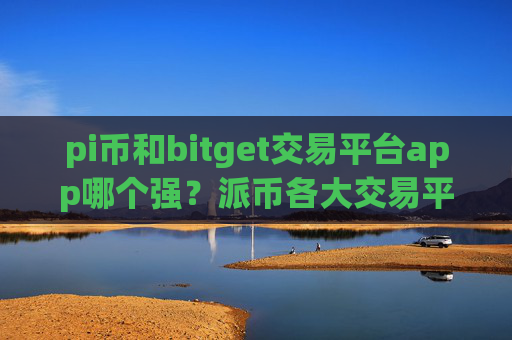pi币和bitget交易平台app哪个强？派币各大交易平台