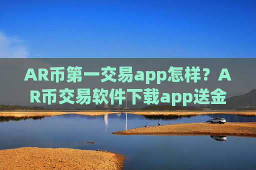 AR币第一交易app怎样？AR币交易软件下载app送金