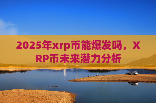 2025年xrp币能爆发吗，XRP币未来潜力分析