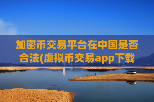加密币交易平台在中国是否合法(虚拟币交易app下载便捷)