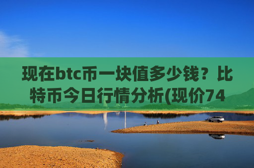 现在btc币一块值多少钱？比特币今日行情分析(现价742600.15元)