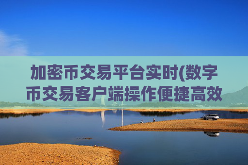 加密币交易平台实时(数字币交易客户端操作便捷高效)