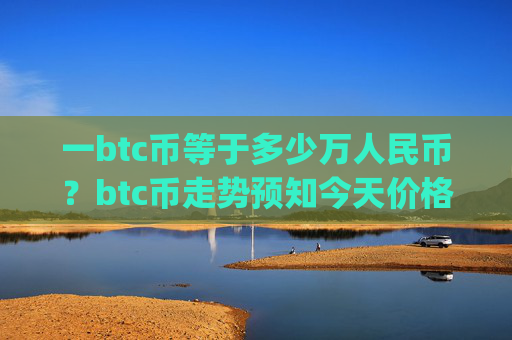 一btc币等于多少万人民币?btc币走势预知今天价格(现价747762.94元)
