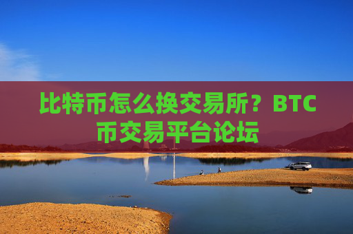 比特币怎么换交易所?BTC币交易平台论坛