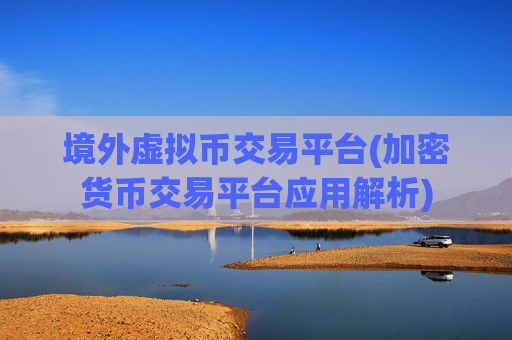 境外虚拟币交易平台(加密货币交易平台应用解析)