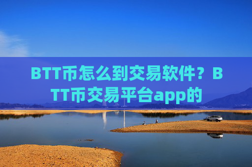 BTT币怎么到交易软件？BTT币交易平台app的