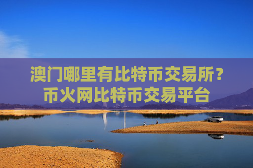 澳门哪里有比特币交易所？币火网比特币交易平台