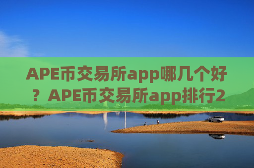 APE币交易所app哪几个好？APE币交易所app排行20