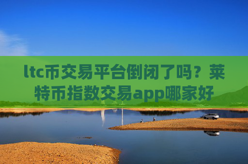 ltc币交易平台倒闭了吗？莱特币指数交易app哪家好
