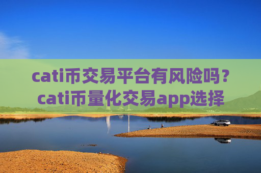 cati币交易平台有风险吗？cati币量化交易app选择