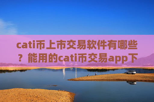 cati币上市交易软件有哪些？能用的cati币交易app下载软件