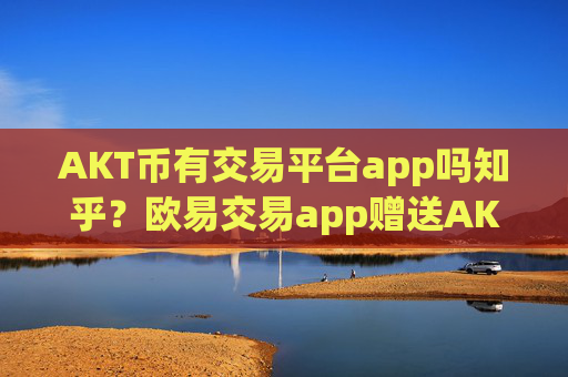 AKT币有交易平台app吗知乎？欧易交易app赠送AKT币
