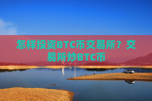 怎样投资BTC币交易所？交易所炒BTC币
